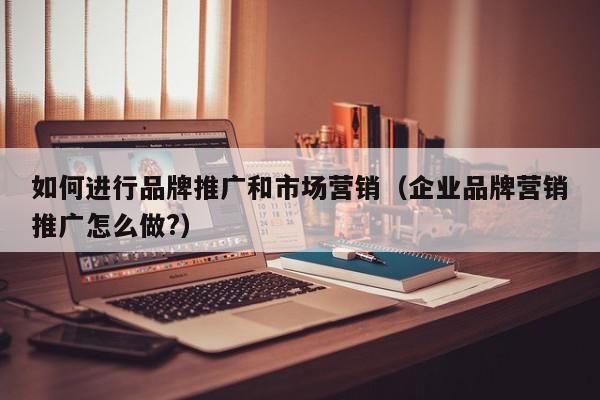如何進行品牌推廣和市場營銷(企業(yè)品牌營銷推廣怎么做?)